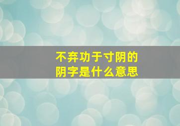 不弃功于寸阴的阴字是什么意思