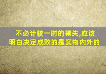 不必计较一时的得失,应该明白决定成败的是实物内外的