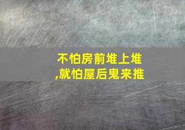 不怕房前堆上堆,就怕屋后鬼来推