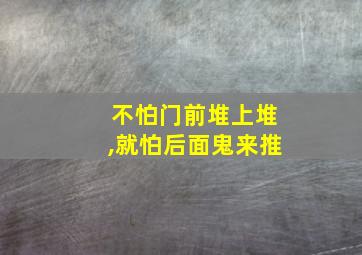 不怕门前堆上堆,就怕后面鬼来推