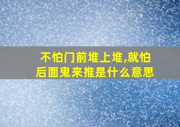 不怕门前堆上堆,就怕后面鬼来推是什么意思