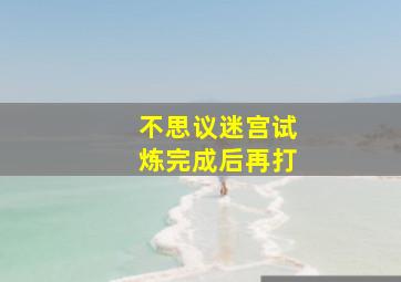 不思议迷宫试炼完成后再打