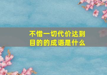 不惜一切代价达到目的的成语是什么