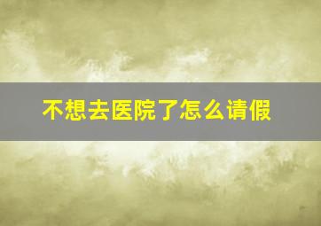 不想去医院了怎么请假