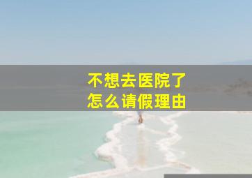 不想去医院了怎么请假理由