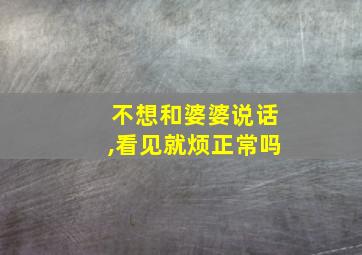 不想和婆婆说话,看见就烦正常吗