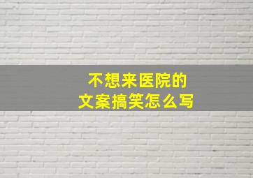 不想来医院的文案搞笑怎么写