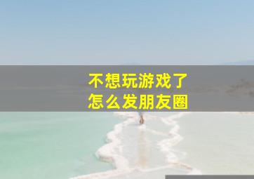 不想玩游戏了怎么发朋友圈