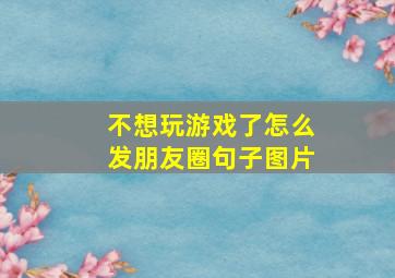 不想玩游戏了怎么发朋友圈句子图片