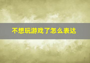 不想玩游戏了怎么表达