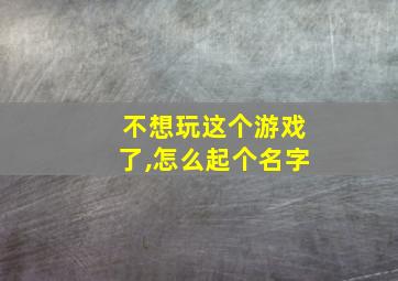 不想玩这个游戏了,怎么起个名字