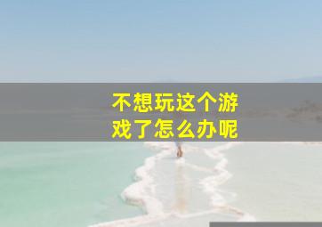 不想玩这个游戏了怎么办呢