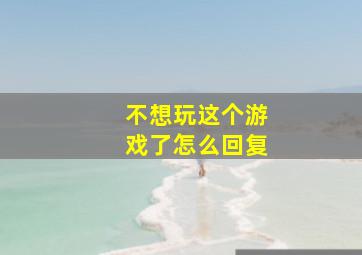 不想玩这个游戏了怎么回复