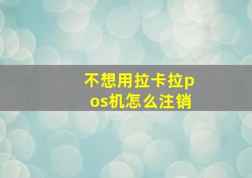 不想用拉卡拉pos机怎么注销