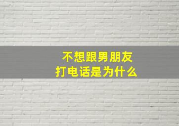 不想跟男朋友打电话是为什么