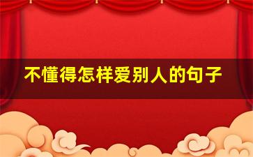 不懂得怎样爱别人的句子