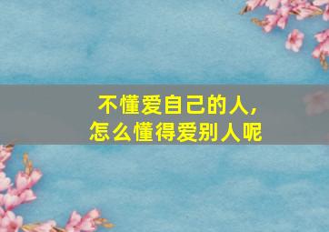 不懂爱自己的人,怎么懂得爱别人呢