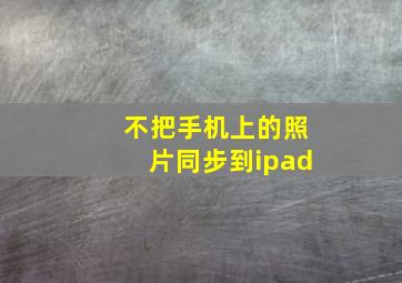 不把手机上的照片同步到ipad