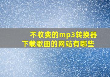 不收费的mp3转换器下载歌曲的网站有哪些