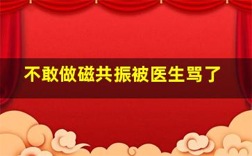 不敢做磁共振被医生骂了