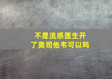 不是流感医生开了奥司他韦可以吗