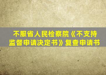 不服省人民检察院《不支持监督申请决定书》复查申请书