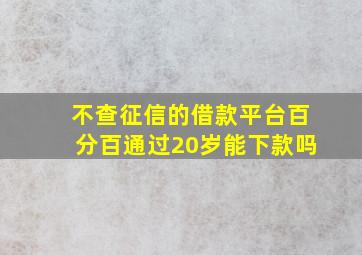 不查征信的借款平台百分百通过20岁能下款吗