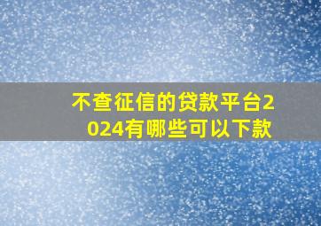 不查征信的贷款平台2024有哪些可以下款