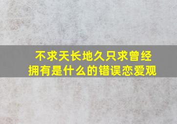 不求天长地久只求曾经拥有是什么的错误恋爱观