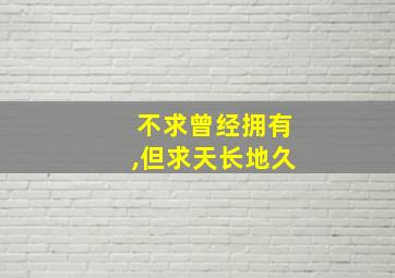 不求曾经拥有,但求天长地久