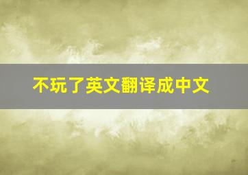 不玩了英文翻译成中文