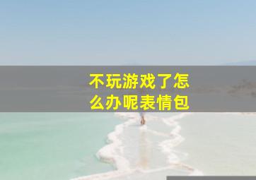 不玩游戏了怎么办呢表情包