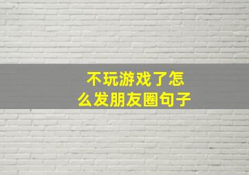 不玩游戏了怎么发朋友圈句子