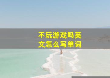 不玩游戏吗英文怎么写单词