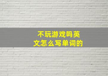 不玩游戏吗英文怎么写单词的