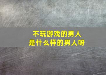 不玩游戏的男人是什么样的男人呀