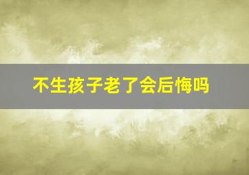 不生孩子老了会后悔吗