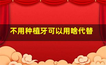 不用种植牙可以用啥代替