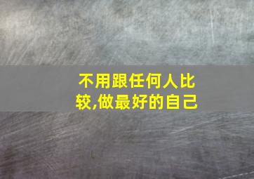 不用跟任何人比较,做最好的自己