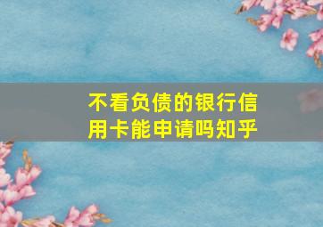 不看负债的银行信用卡能申请吗知乎