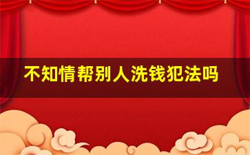 不知情帮别人洗钱犯法吗