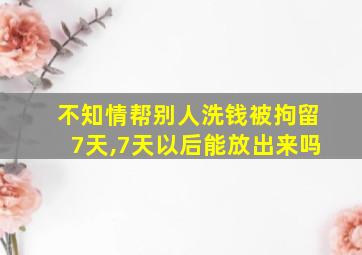 不知情帮别人洗钱被拘留7天,7天以后能放出来吗