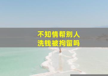 不知情帮别人洗钱被拘留吗