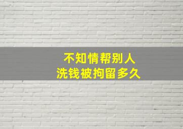 不知情帮别人洗钱被拘留多久