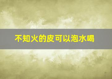 不知火的皮可以泡水喝