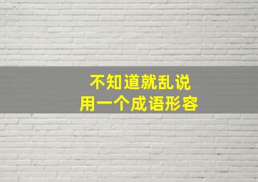 不知道就乱说用一个成语形容