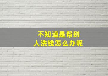 不知道是帮别人洗钱怎么办呢