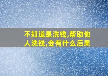 不知道是洗钱,帮助他人洗钱,会有什么后果