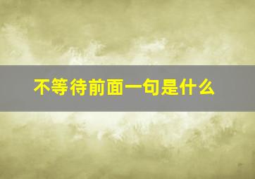 不等待前面一句是什么