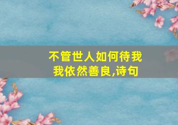 不管世人如何待我我依然善良,诗句